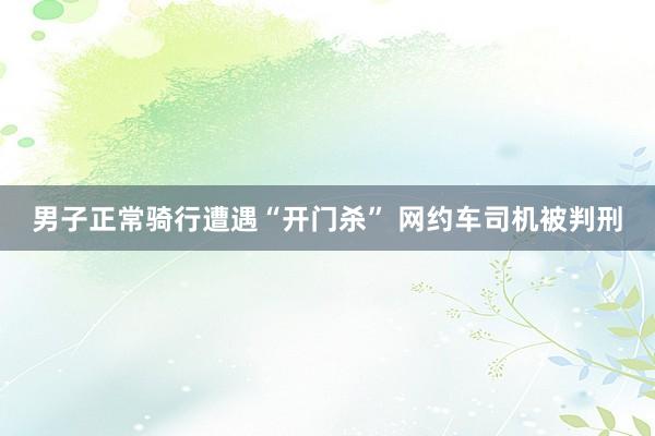 男子正常骑行遭遇“开门杀” 网约车司机被判刑