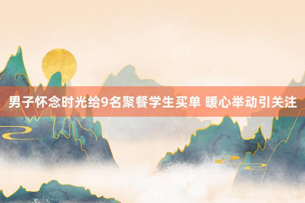 男子怀念时光给9名聚餐学生买单 暖心举动引关注