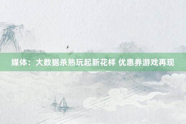 媒体：大数据杀熟玩起新花样 优惠券游戏再现
