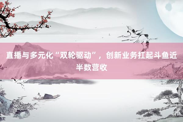 直播与多元化“双轮驱动”，创新业务扛起斗鱼近半数营收