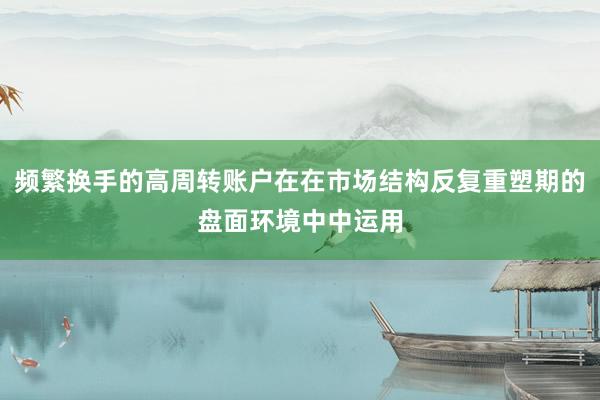 频繁换手的高周转账户在在市场结构反复重塑期的盘面环境中中运用