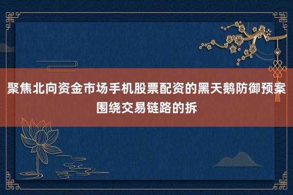 聚焦北向资金市场手机股票配资的黑天鹅防御预案围绕交易链路的拆