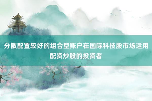 分散配置较好的组合型账户在国际科技股市场运用配资炒股的投资者