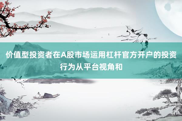 价值型投资者在A股市场运用杠杆官方开户的投资行为从平台视角和