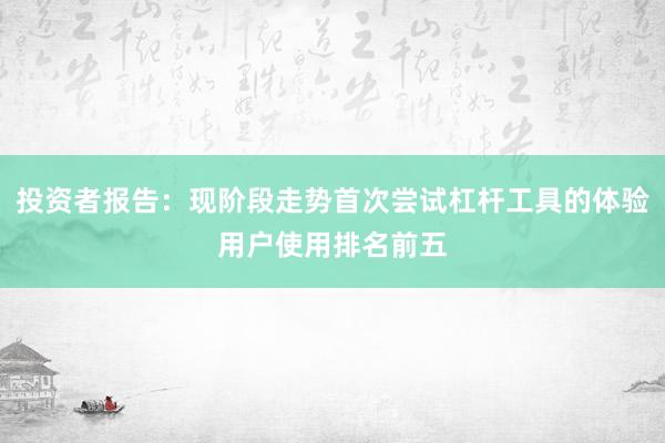 投资者报告：现阶段走势首次尝试杠杆工具的体验用户使用排名前五