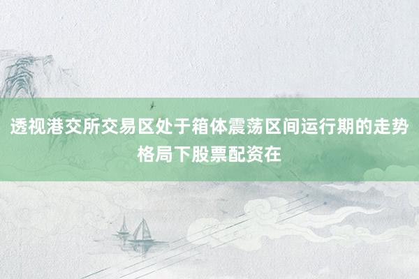 透视港交所交易区处于箱体震荡区间运行期的走势格局下股票配资在