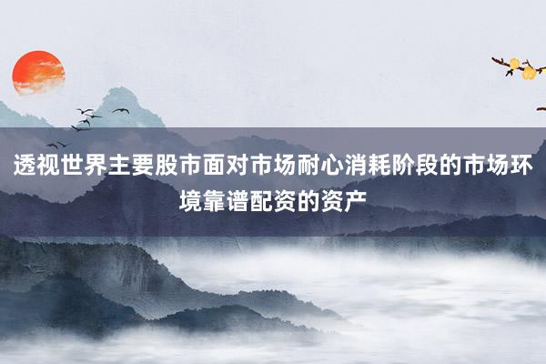 透视世界主要股市面对市场耐心消耗阶段的市场环境靠谱配资的资产