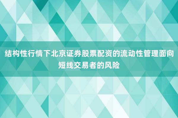 结构性行情下北京证券股票配资的流动性管理面向短线交易者的风险