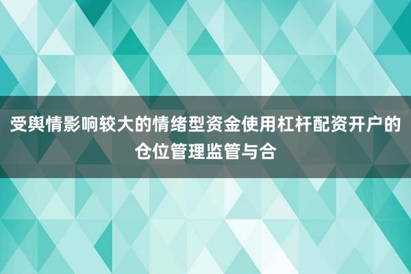 受舆情影响较大的情绪型资金使用杠杆配资开户的仓位管理监管与合