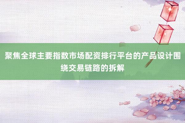 聚焦全球主要指数市场配资排行平台的产品设计围绕交易链路的拆解