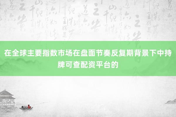 在全球主要指数市场在盘面节奏反复期背景下中持牌可查配资平台的