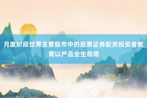 月度阶段世界主要股市中的股票证券配资投资者教育以产品全生命周