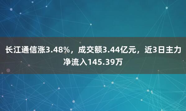 长江通信涨3.48%，成交额3.44亿元，近3日主力净流入145.39万
