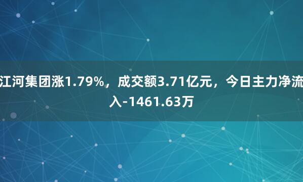江河集团涨1.79%，成交额3.71亿元，今日主力净流入-1461.63万