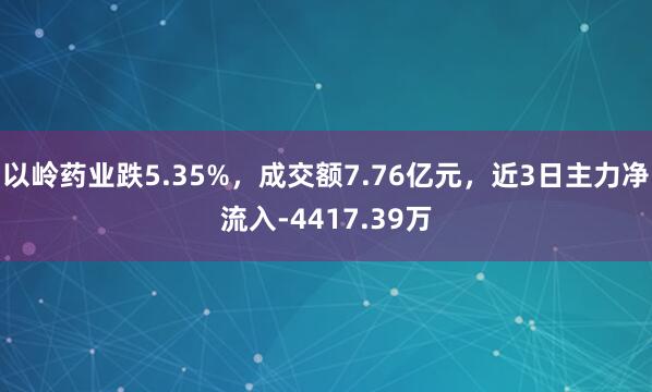 以岭药业跌5.35%，成交额7.76亿元，近3日主力净流入-4417.39万