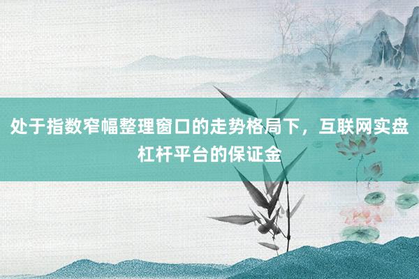 处于指数窄幅整理窗口的走势格局下，互联网实盘杠杆平台的保证金