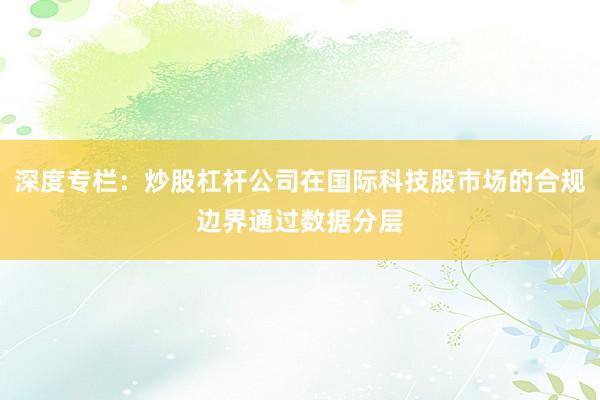 深度专栏：炒股杠杆公司在国际科技股市场的合规边界通过数据分层