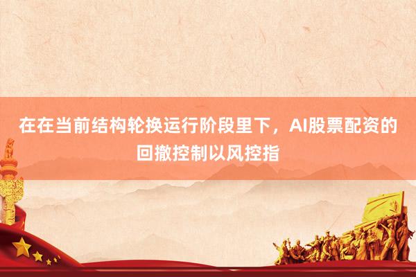 在在当前结构轮换运行阶段里下，AI股票配资的回撤控制以风控指