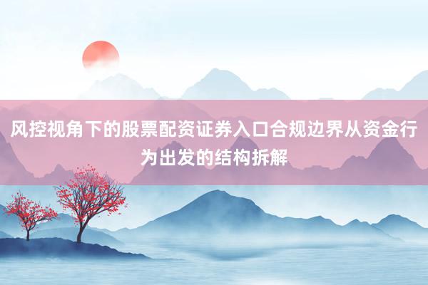 风控视角下的股票配资证券入口合规边界从资金行为出发的结构拆解