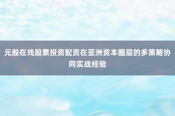 元股在线股票投资配资在亚洲资本圈层的多策略协同实战经验