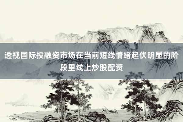 透视国际投融资市场在当前短线情绪起伏明显的阶段里线上炒股配资