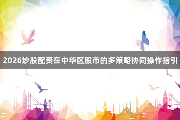 2026炒股配资在中华区股市的多策略协同操作指引