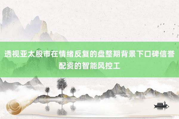 透视亚太股市在情绪反复的盘整期背景下口碑信誉配资的智能风控工