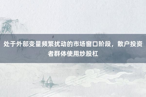 处于外部变量频繁扰动的市场窗口阶段，散户投资者群体使用炒股杠
