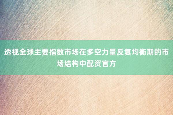 透视全球主要指数市场在多空力量反复均衡期的市场结构中配资官方