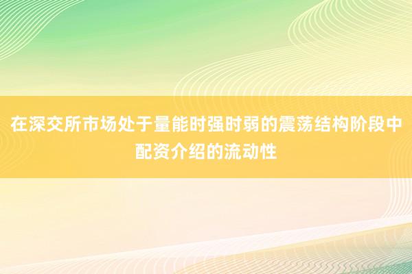 在深交所市场处于量能时强时弱的震荡结构阶段中配资介绍的流动性