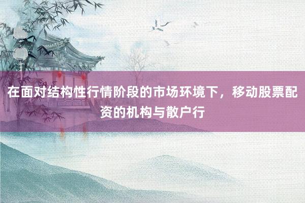 在面对结构性行情阶段的市场环境下，移动股票配资的机构与散户行