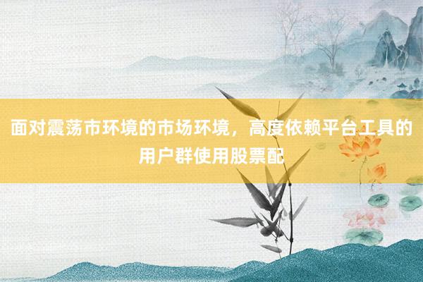 面对震荡市环境的市场环境，高度依赖平台工具的用户群使用股票配