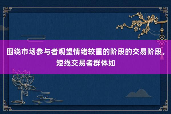围绕市场参与者观望情绪较重的阶段的交易阶段，短线交易者群体如