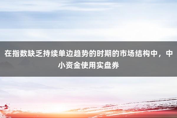 在指数缺乏持续单边趋势的时期的市场结构中，中小资金使用实盘券