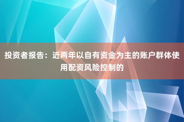 投资者报告：近两年以自有资金为主的账户群体使用配资风险控制的