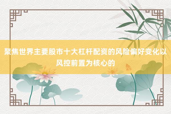 聚焦世界主要股市十大杠杆配资的风险偏好变化以风控前置为核心的
