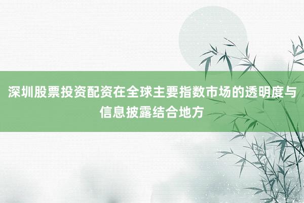 深圳股票投资配资在全球主要指数市场的透明度与信息披露结合地方