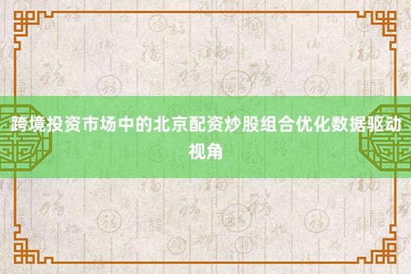 跨境投资市场中的北京配资炒股组合优化数据驱动视角