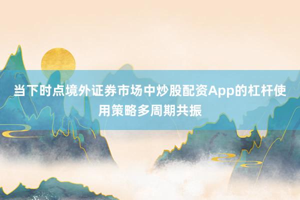 当下时点境外证券市场中炒股配资App的杠杆使用策略多周期共振