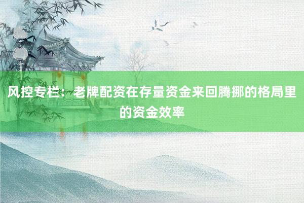 风控专栏：老牌配资在存量资金来回腾挪的格局里的资金效率