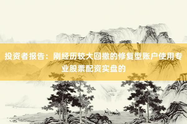 投资者报告：刚经历较大回撤的修复型账户使用专业股票配资实盘的