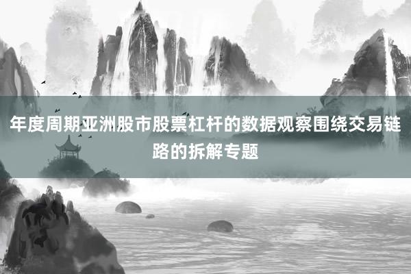 年度周期亚洲股市股票杠杆的数据观察围绕交易链路的拆解专题