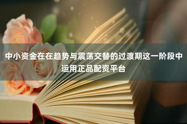 中小资金在在趋势与震荡交替的过渡期这一阶段中运用正品配资平台