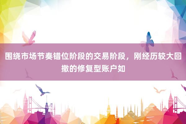 围绕市场节奏错位阶段的交易阶段，刚经历较大回撤的修复型账户如