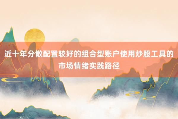 近十年分散配置较好的组合型账户使用炒股工具的市场情绪实践路径