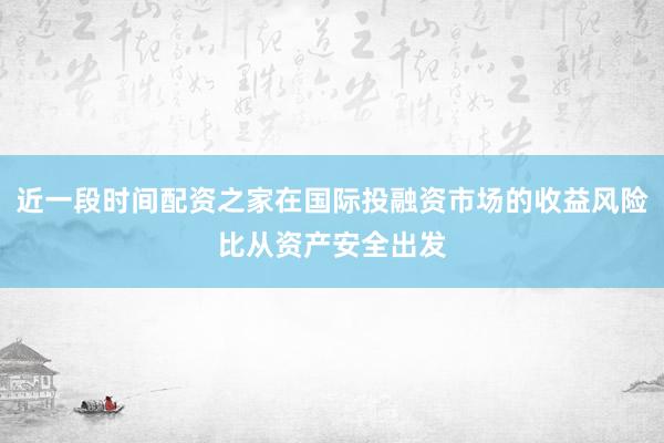 近一段时间配资之家在国际投融资市场的收益风险比从资产安全出发