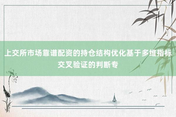 上交所市场靠谱配资的持仓结构优化基于多维指标交叉验证的判断专
