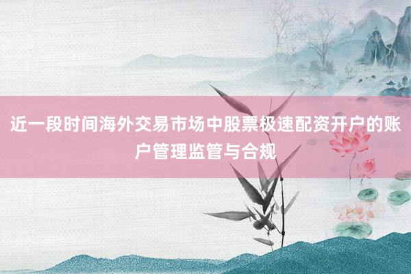 近一段时间海外交易市场中股票极速配资开户的账户管理监管与合规