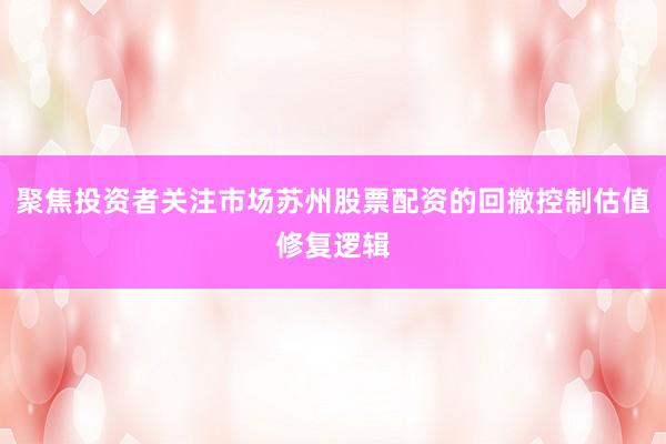 聚焦投资者关注市场苏州股票配资的回撤控制估值修复逻辑