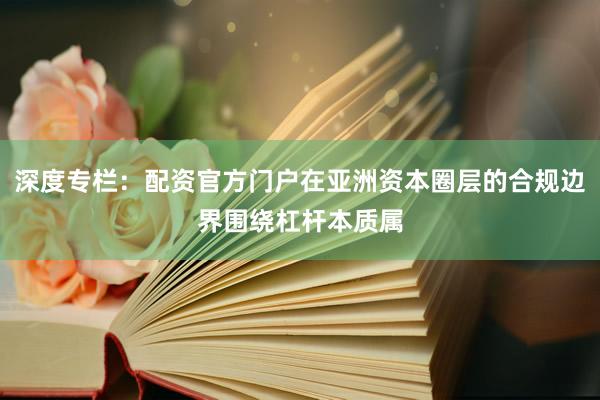 深度专栏：配资官方门户在亚洲资本圈层的合规边界围绕杠杆本质属